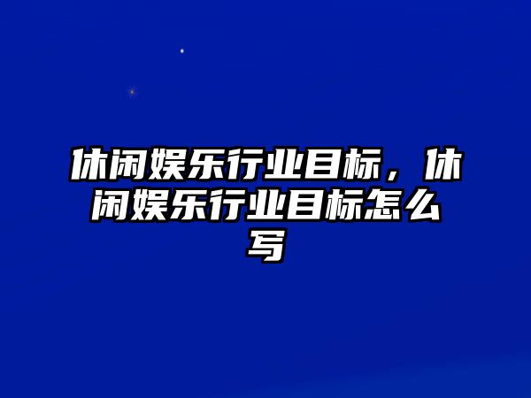 休閑娛樂(lè )行業(yè)目標，休閑娛樂(lè )行業(yè)目標怎么寫(xiě)