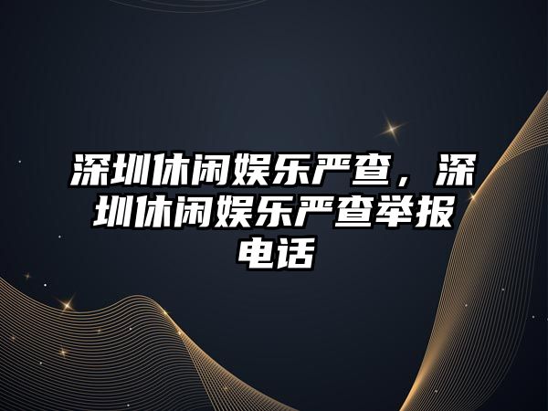 深圳休閑娛樂(lè )嚴查，深圳休閑娛樂(lè )嚴查舉報電話(huà)