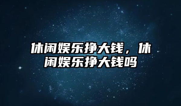 休閑娛樂(lè )掙大錢(qián)，休閑娛樂(lè )掙大錢(qián)嗎