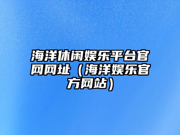 海洋休閑娛樂(lè )平臺官網(wǎng)網(wǎng)址（海洋娛樂(lè )官方網(wǎng)站）