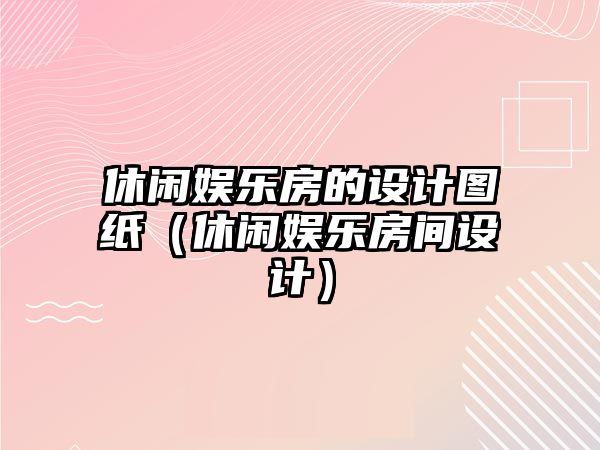 休閑娛樂(lè )房的設計圖紙（休閑娛樂(lè )房間設計）