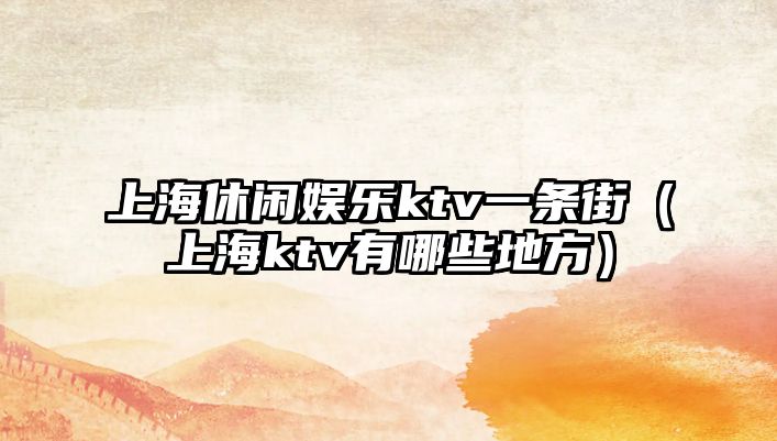 上海休閑娛樂(lè )ktv一條街（上海ktv有哪些地方）