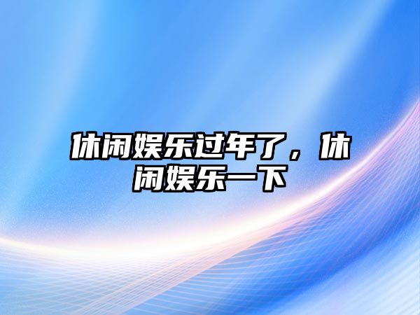 休閑娛樂(lè )過(guò)年了，休閑娛樂(lè )一下