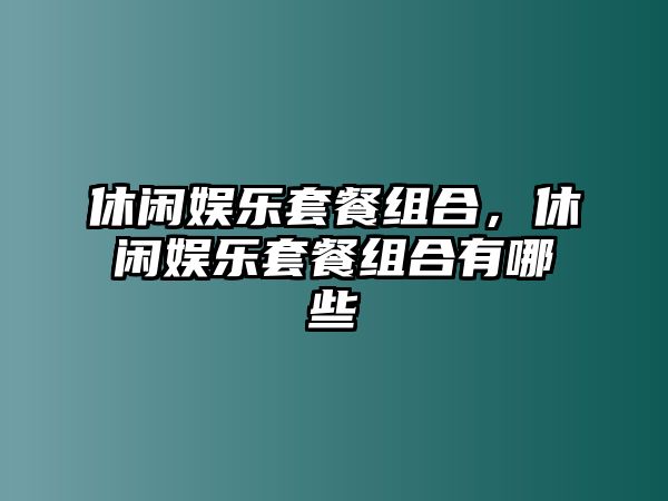 休閑娛樂(lè )套餐組合，休閑娛樂(lè )套餐組合有哪些