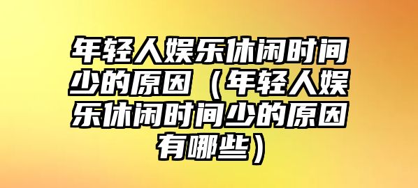 年輕人娛樂(lè )休閑時(shí)間少的原因（年輕人娛樂(lè )休閑時(shí)間少的原因有哪些）