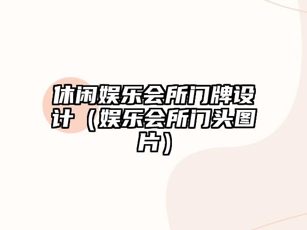 休閑娛樂(lè )會(huì )所門(mén)牌設計（娛樂(lè )會(huì )所門(mén)頭圖片）