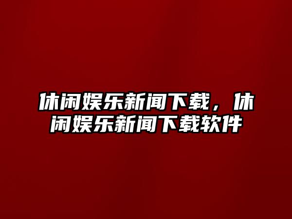 休閑娛樂(lè )新聞下載，休閑娛樂(lè )新聞下載軟件