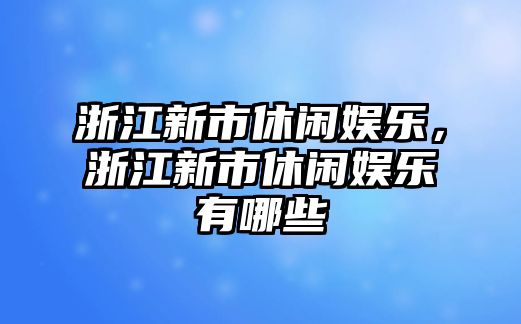 浙江新市休閑娛樂(lè )，浙江新市休閑娛樂(lè )有哪些