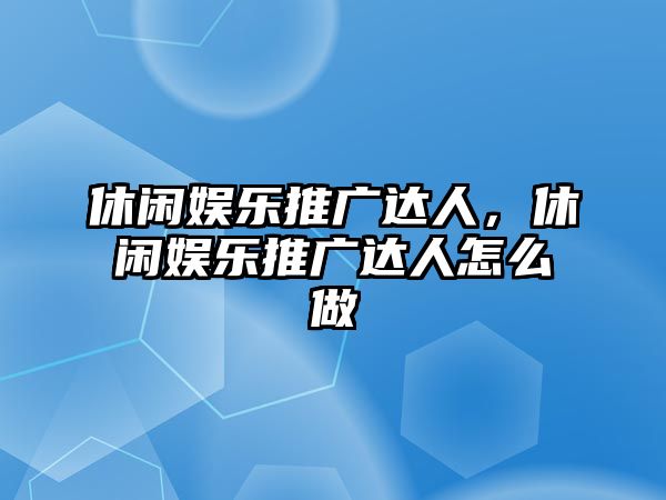 休閑娛樂(lè )推廣達人，休閑娛樂(lè )推廣達人怎么做