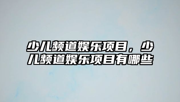 少兒頻道娛樂(lè )項目，少兒頻道娛樂(lè )項目有哪些