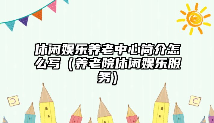 休閑娛樂(lè )養老中心簡(jiǎn)介怎么寫(xiě)（養老院休閑娛樂(lè )服務(wù)）