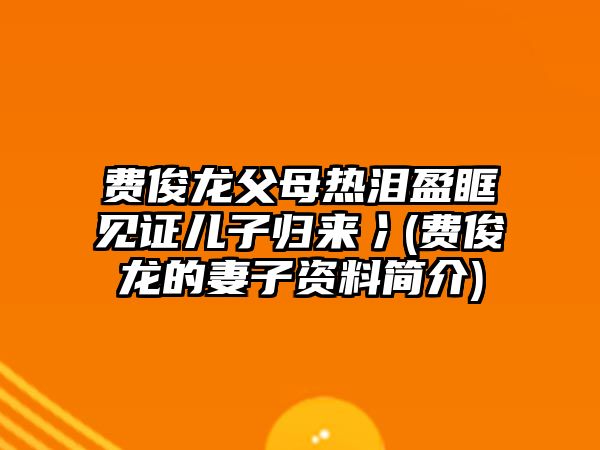 費俊龍父母熱淚盈眶見(jiàn)證兒子歸來(lái)冫(費俊龍的妻子資料簡(jiǎn)介)