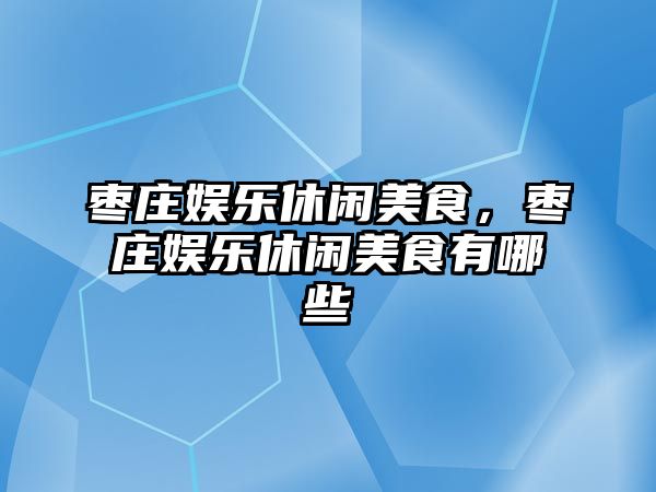 棗莊娛樂(lè )休閑美食，棗莊娛樂(lè )休閑美食有哪些