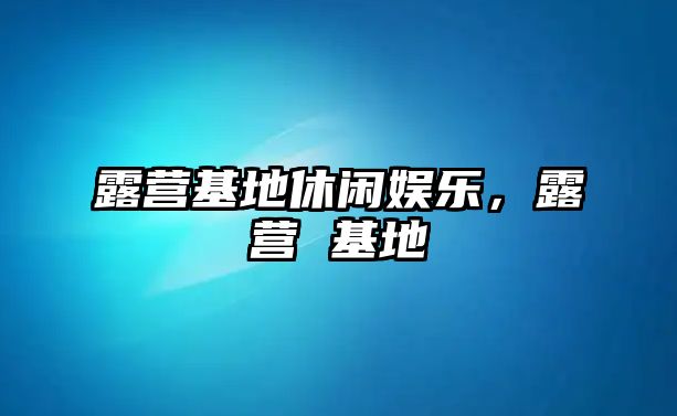 露營(yíng)基地休閑娛樂(lè )，露營(yíng) 基地