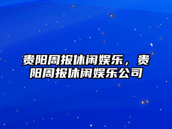 貴陽(yáng)周報休閑娛樂(lè )，貴陽(yáng)周報休閑娛樂(lè )公司