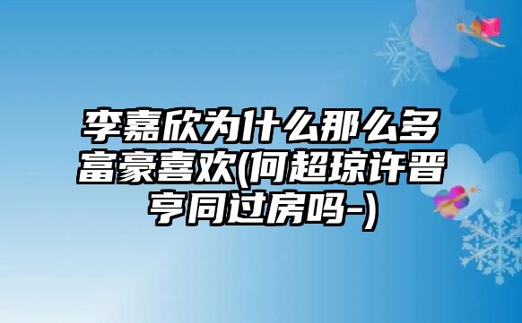 李嘉欣為什么那么多富豪喜歡(何超瓊許晉亨同過(guò)房嗎-)