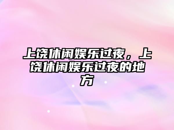 上饒休閑娛樂(lè )過(guò)夜，上饒休閑娛樂(lè )過(guò)夜的地方