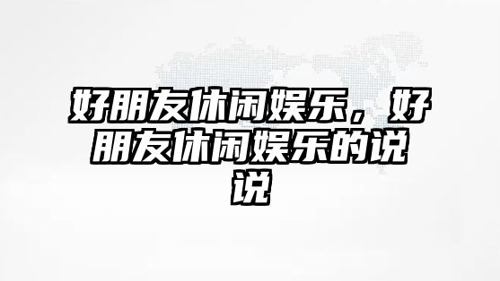 好朋友休閑娛樂(lè )，好朋友休閑娛樂(lè )的說(shuō)說(shuō)