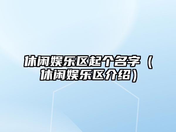 休閑娛樂(lè )區起個(gè)名字（休閑娛樂(lè )區介紹）