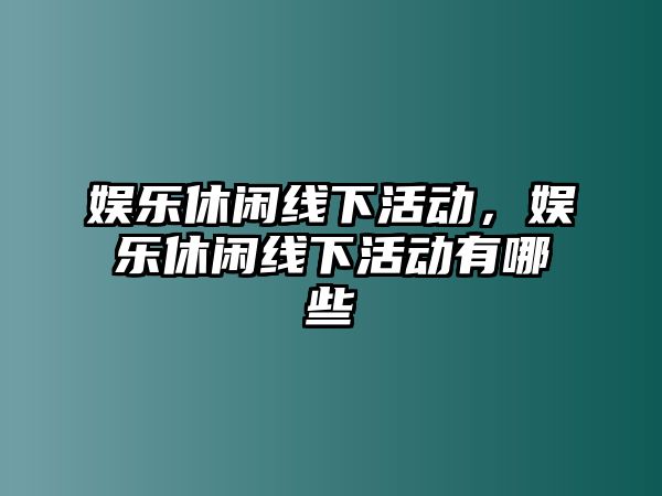 娛樂(lè )休閑線(xiàn)下活動(dòng)，娛樂(lè )休閑線(xiàn)下活動(dòng)有哪些