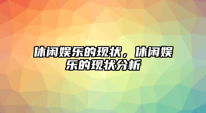 休閑娛樂(lè )的現狀，休閑娛樂(lè )的現狀分析