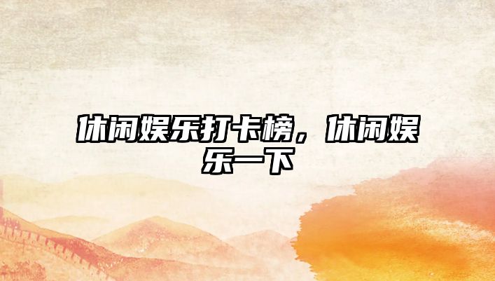 休閑娛樂(lè )打卡榜，休閑娛樂(lè )一下