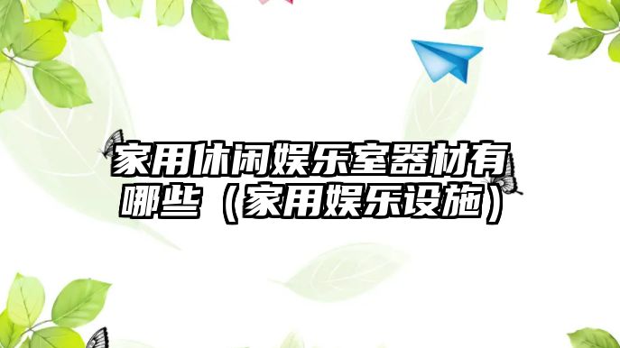 家用休閑娛樂(lè )室器材有哪些（家用娛樂(lè )設施）