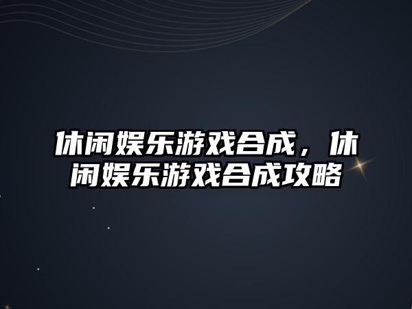 休閑娛樂(lè )游戲合成，休閑娛樂(lè )游戲合成攻略