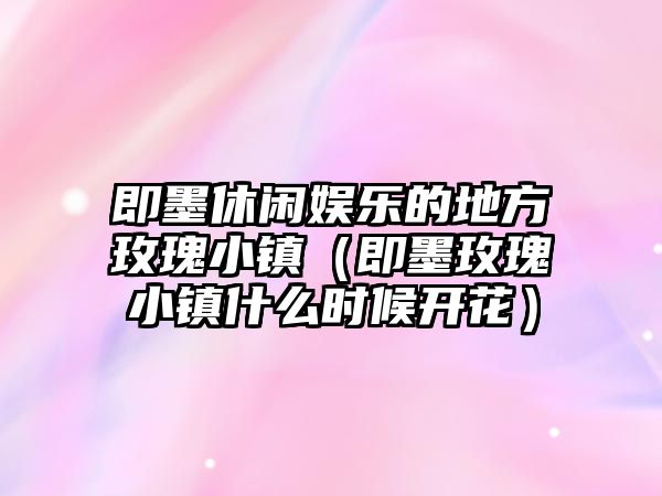 即墨休閑娛樂(lè )的地方玫瑰小鎮（即墨玫瑰小鎮什么時(shí)候開(kāi)花）