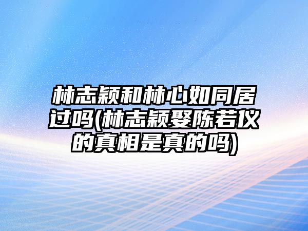 林志穎和林心如同居過(guò)嗎(林志穎娶陳若儀的真相是真的嗎)