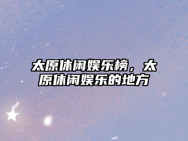 太原休閑娛樂(lè )榜，太原休閑娛樂(lè )的地方