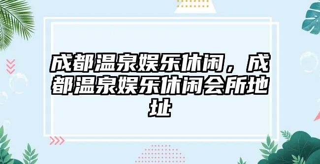 成都溫泉娛樂(lè )休閑，成都溫泉娛樂(lè )休閑會(huì )所地址