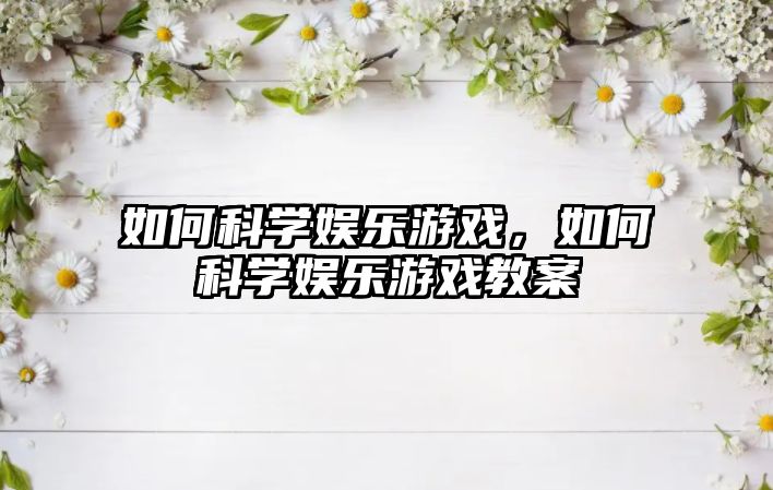 如何科學(xué)娛樂(lè )游戲，如何科學(xué)娛樂(lè )游戲教案