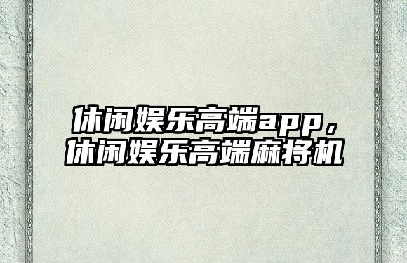 休閑娛樂(lè )高端app，休閑娛樂(lè )高端麻將機