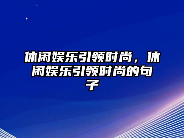 休閑娛樂(lè )引領(lǐng)時(shí)尚，休閑娛樂(lè )引領(lǐng)時(shí)尚的句子