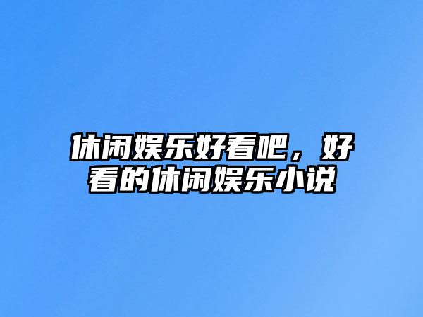 休閑娛樂(lè )好看吧，好看的休閑娛樂(lè )小說(shuō)