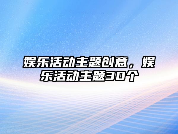 娛樂(lè )活動(dòng)主題創(chuàng  )意，娛樂(lè )活動(dòng)主題30個(gè)