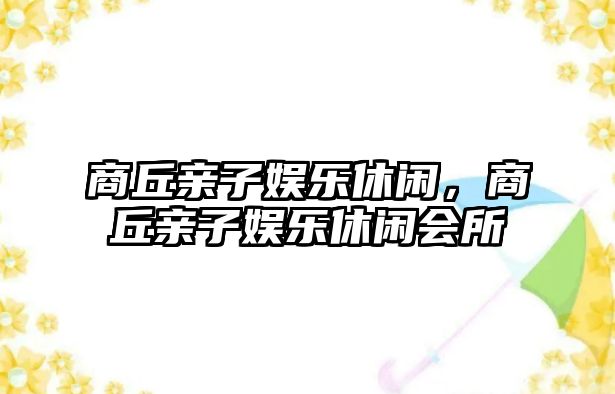 商丘親子娛樂(lè )休閑，商丘親子娛樂(lè )休閑會(huì )所