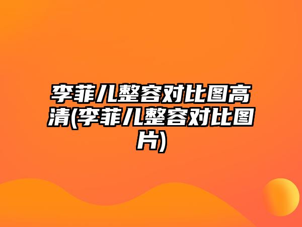 李菲兒整容對比圖高清(李菲兒整容對比圖片)