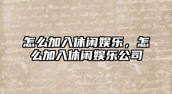 怎么加入休閑娛樂(lè )，怎么加入休閑娛樂(lè )公司