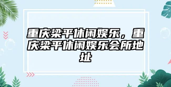 重慶梁平休閑娛樂(lè )，重慶梁平休閑娛樂(lè )會(huì )所地址