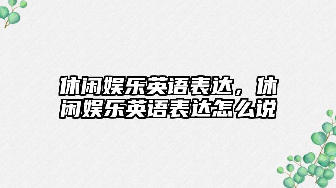 休閑娛樂(lè )英語(yǔ)表達，休閑娛樂(lè )英語(yǔ)表達怎么說(shuō)