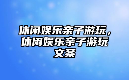 休閑娛樂(lè )親子游玩，休閑娛樂(lè )親子游玩文案