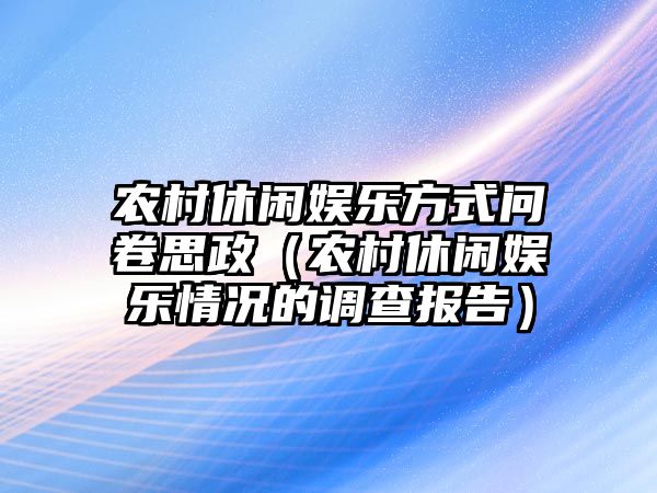 農村休閑娛樂(lè )方式問(wèn)卷思政（農村休閑娛樂(lè )情況的調查報告）