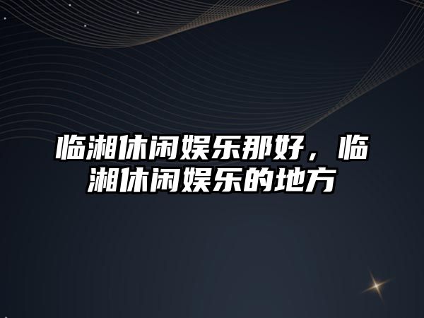 臨湘休閑娛樂(lè )那好，臨湘休閑娛樂(lè )的地方