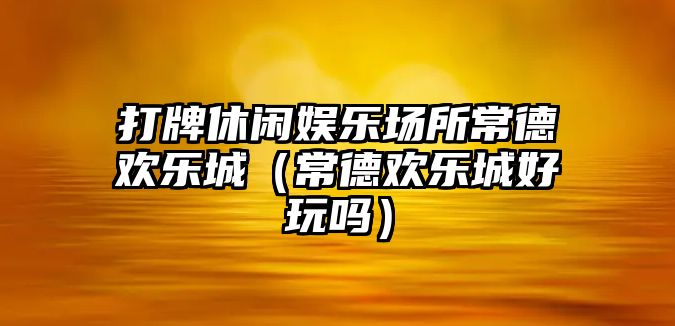 打牌休閑娛樂(lè )場(chǎng)所常德歡樂(lè )城（常德歡樂(lè )城好玩嗎）