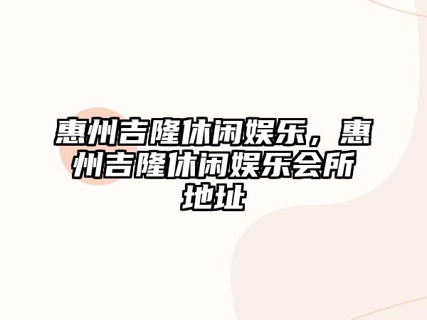 惠州吉隆休閑娛樂(lè )，惠州吉隆休閑娛樂(lè )會(huì )所地址