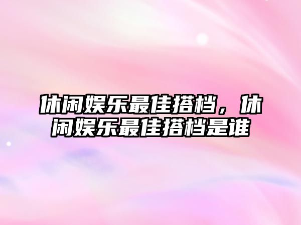 休閑娛樂(lè )最佳搭檔，休閑娛樂(lè )最佳搭檔是誰(shuí)