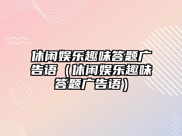 休閑娛樂(lè )趣味答題廣告語(yǔ)（休閑娛樂(lè )趣味答題廣告語(yǔ)）