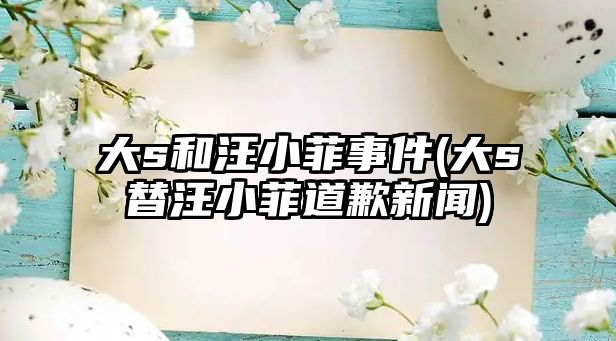 大s和汪小菲事件(大s替汪小菲道歉新聞)